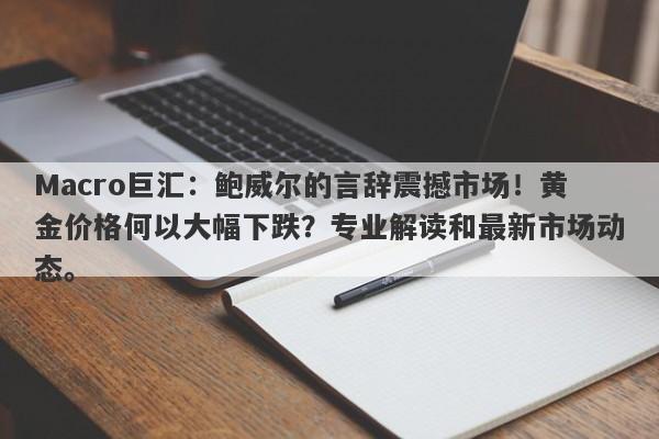 Macro巨汇：鲍威尔的言辞震撼市场！黄金价格何以大幅下跌？专业解读和最新市场动态。-第1张图片-Macro Global Markets巨汇