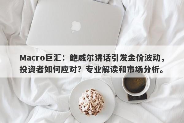 Macro巨汇：鲍威尔讲话引发金价波动，投资者如何应对？专业解读和市场分析。-第1张图片-Macro Global Markets巨汇