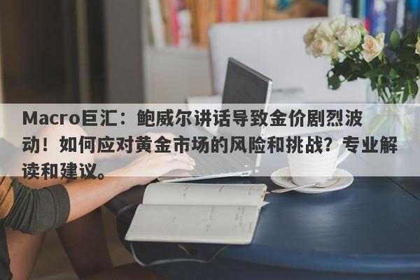 Macro巨汇：鲍威尔讲话导致金价剧烈波动！如何应对黄金市场的风险和挑战？专业解读和建议。-第1张图片-Macro Global Markets巨汇