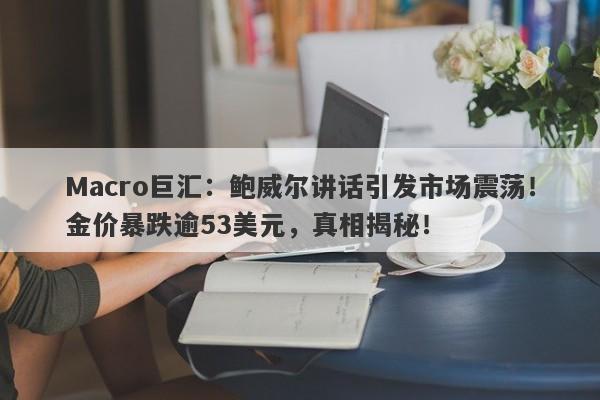 Macro巨汇：鲍威尔讲话引发市场震荡！金价暴跌逾53美元，真相揭秘！-第1张图片-Macro Global Markets巨汇
