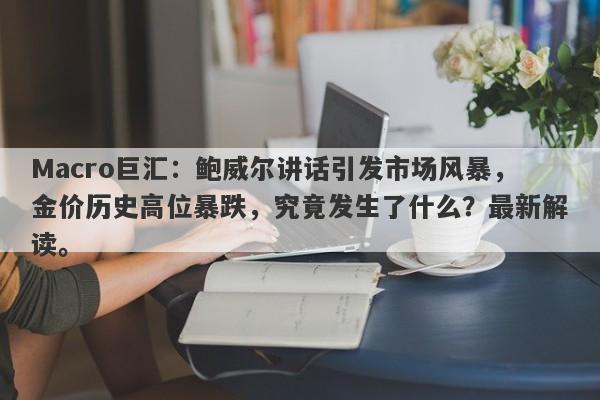 Macro巨汇：鲍威尔讲话引发市场风暴，金价历史高位暴跌，究竟发生了什么？最新解读。-第1张图片-Macro Global Markets巨汇