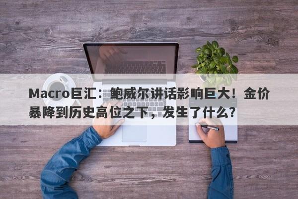 Macro巨汇：鲍威尔讲话影响巨大！金价暴降到历史高位之下，发生了什么？-第1张图片-Macro Global Markets巨汇