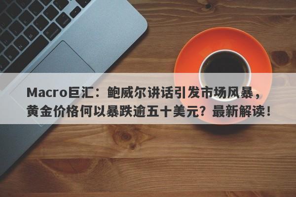 Macro巨汇：鲍威尔讲话引发市场风暴，黄金价格何以暴跌逾五十美元？最新解读！-第1张图片-Macro Global Markets巨汇
